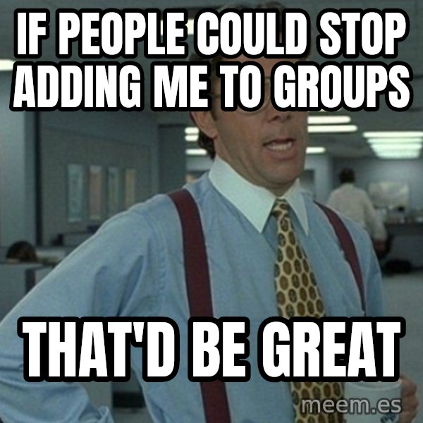 Yeah that'd be great... meme: IF PEOPLE COULD STOP ADDING ME TO GROUPS / THAT'D BE GREAT