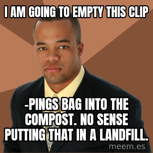 Successful Black Man meme: i am going to empty this clip / -pings bag into the compost. no sense putting that in a landfill.