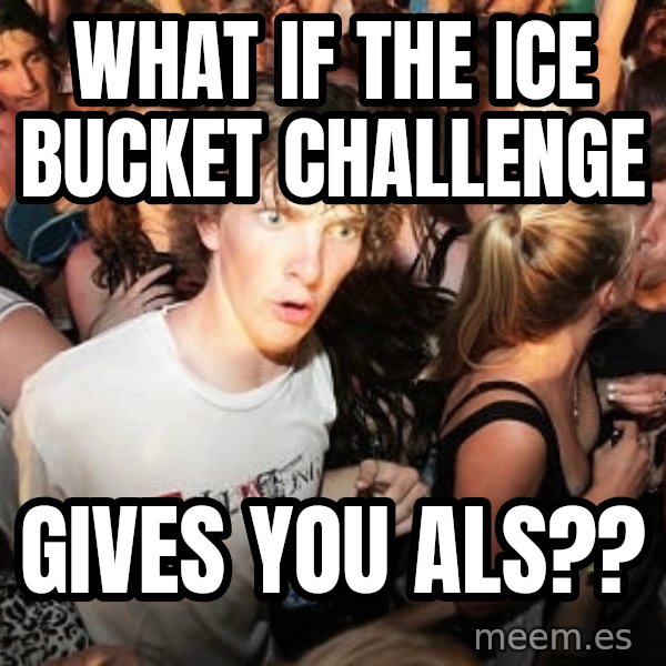 Sudden Realization Ralph meme: What if the Ice Bucket Challenge / gives you AlS??