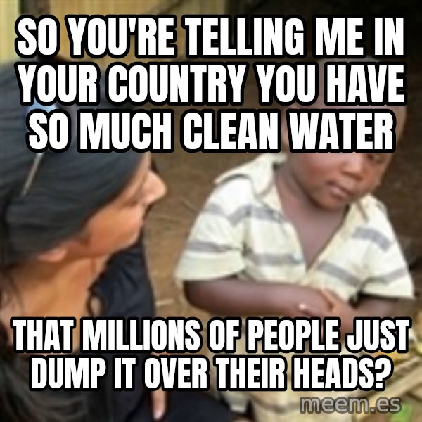 Skeptical 3rd World Kid meme: So you're telling me in your country you have so much clean water / that millions of people just dump it over their heads?