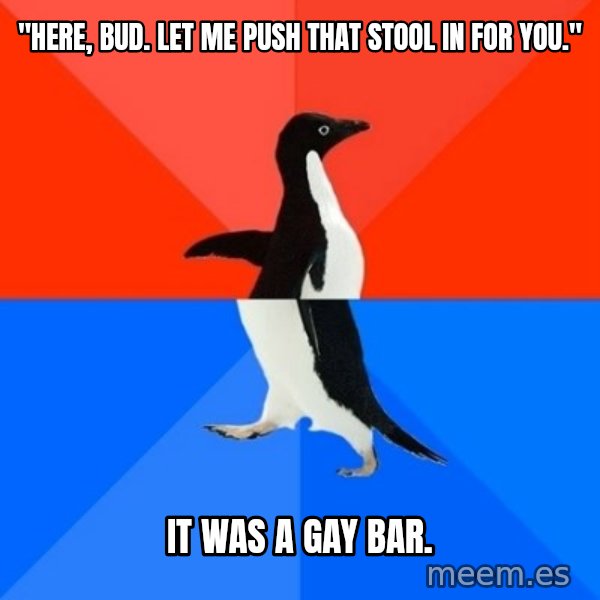 Socially Awesome Awkward Penguin meme: "Here, bud. Let me push that stool in for you." / It was a gay bar.