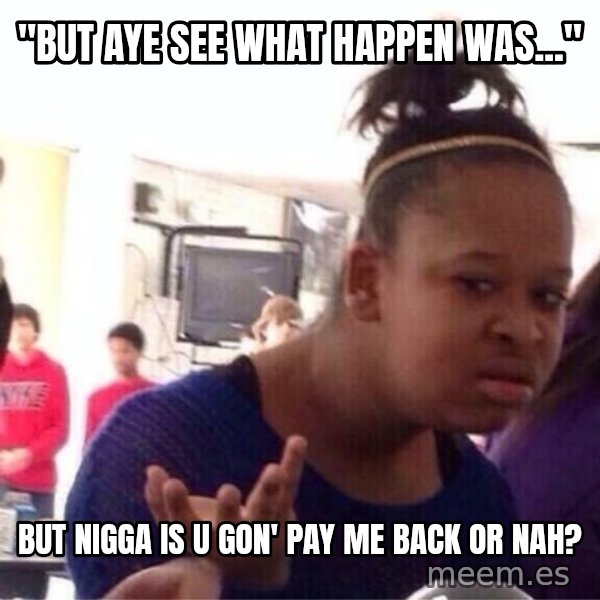 Confused Black Girl meme: "But aye see what happen was..." / But nigga is u gon' pay me back or nah?