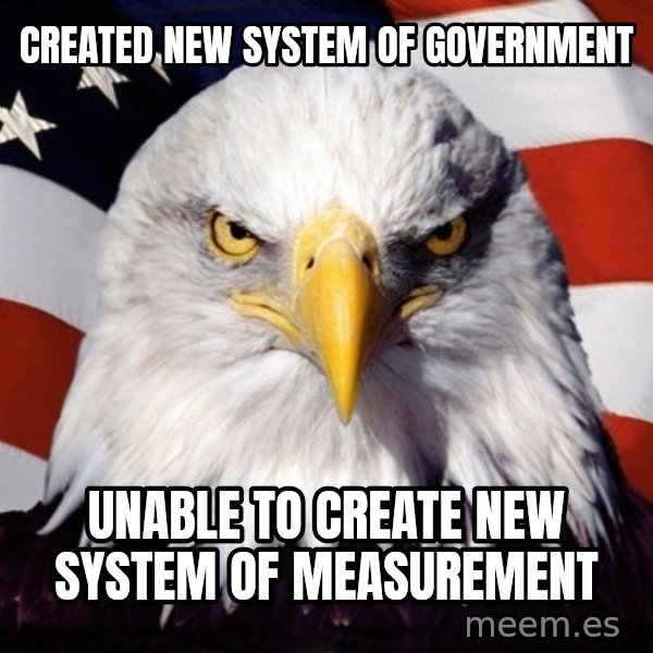 American Pride Eagle meme: Created new system of government / unable to create new system of measurement