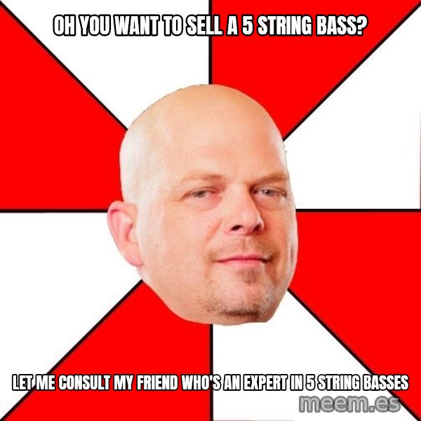 Pawn Stars meme: Oh you want to sell a 5 string bass? / Let me consult my friend who's an expert in 5 string basses