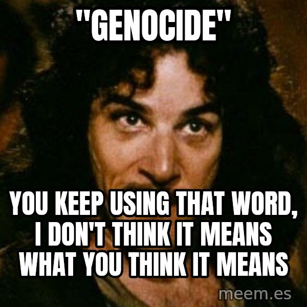 You keep using that word, I don't think it means what you think it means meme: "GENOCIDE" / YOU KEEP USING THAT WORD, I DON'T THINK IT MEANS WHAT YOU THINK IT MEANS