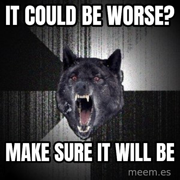 Insanity Wolf meme: It could be worse? / Make sure it will be
