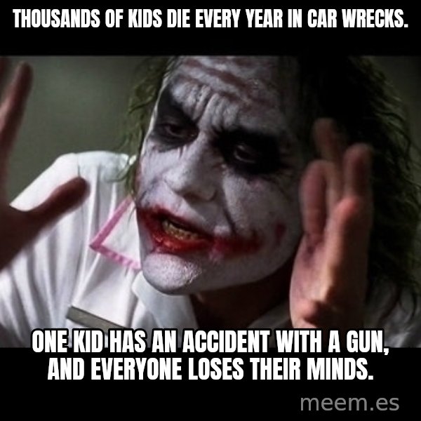 joker mind loss meme: Thousands of kids die every year in car wrecks. / One kid has an accident with a gun, and everyone loses their minds.