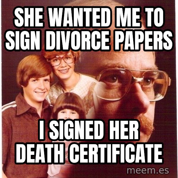 Vengeance Dad meme: she wanted me to sign divorce papers / i signed her death certificate