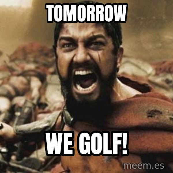 300 meme: TOMORROW / WE GOLF!