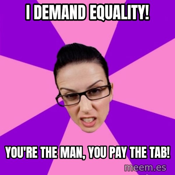 Privilege Denying Feminist meme: i demand equality! / you're the man, you pay the tab!