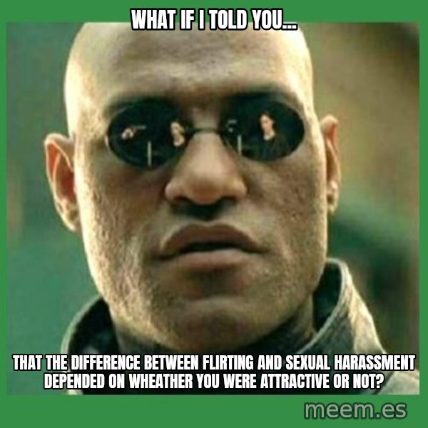 Matrix Morpheus meme: What if I told you... / that the difference between flirting and sexual harassment depended on wheather you were attractive or not?