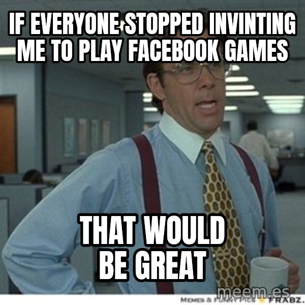 Office Space That Would Be Great meme: if everyone stopped invinting me to play facebook games / that would be great