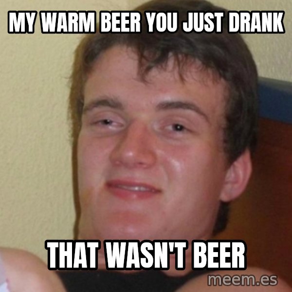 Stoner Stanley meme: my warm beer you just drank / that wasn't beer