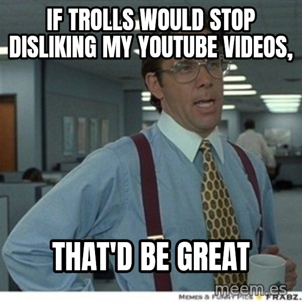 That would be great meme: If trolls would stop disliking my YouTube videos, / that'd be great