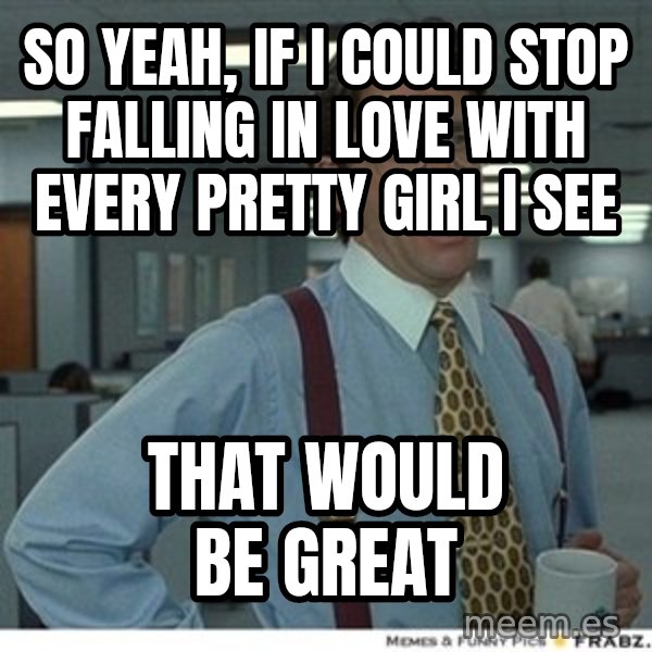 That would be great meme: So yeah, If I could stop falling in love with every pretty girl I see / That would be great