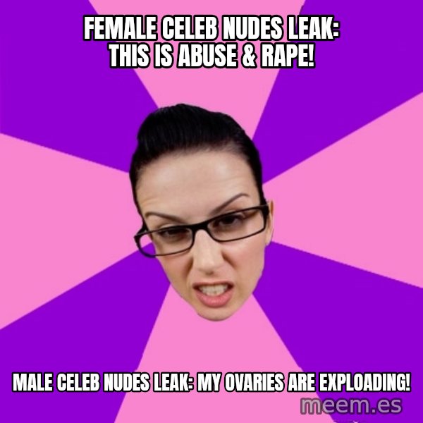Privilege Denying Feminist meme: female celeb nudes leak: This is abuse & rape! / male celeb nudes leak: My ovaries are exploading!