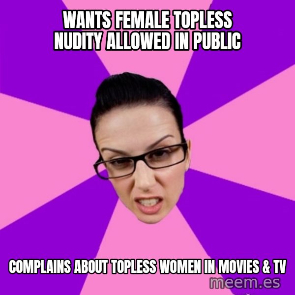 Privilege Denying Feminist meme: Wants female topless nudity allowed in public / complains about topless women in movies & TV