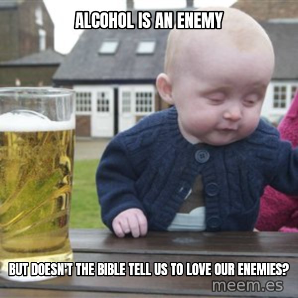 drunk baby 1 meme: alcohol is an enemy / But doesn't the Bible tell us to love our enemies?