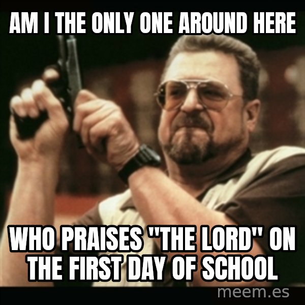 am i the only one around here meme: am i the only one around here / who praises "the Lord" on the first day of school