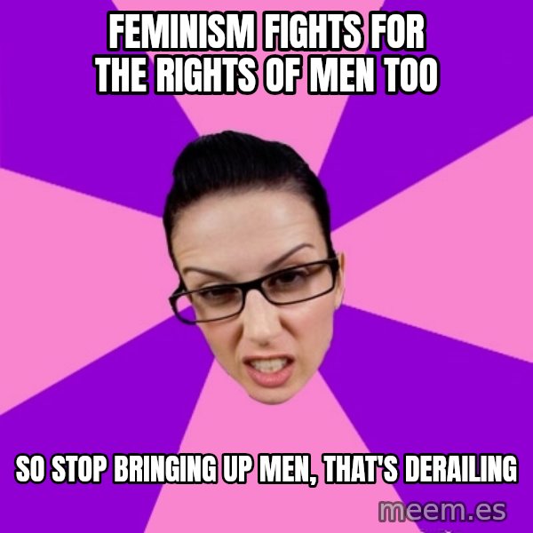 Privilege Denying Feminist meme: feminism fights for the rights of men too / so stop bringing up men, that's derailing