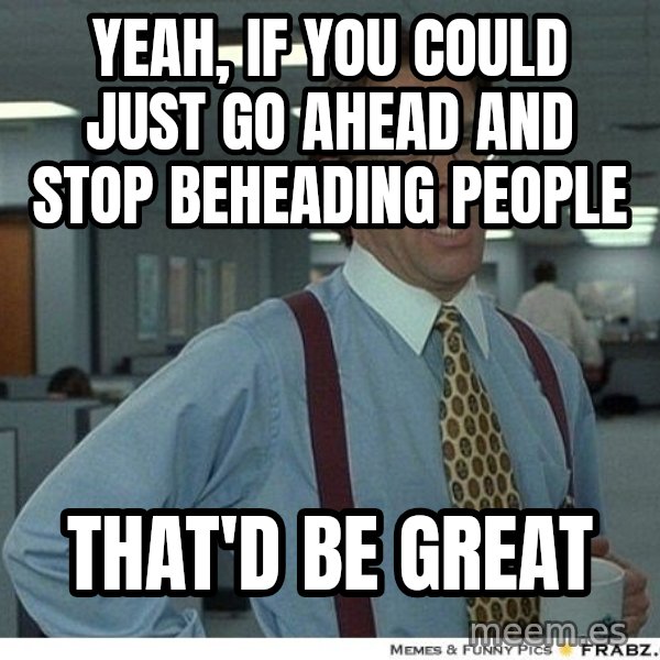 Yeah If You Could Just meme: Yeah, if you could just go ahead and stop beheading people / that'd be great