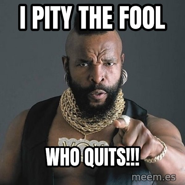 Mr T meme: I PITY THE FOOL / who quits!!!