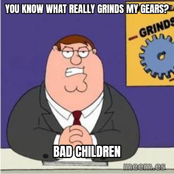 Grinds My Gears Peter Griffin meme: You know what really grinds my gears? / BAD CHILDREN