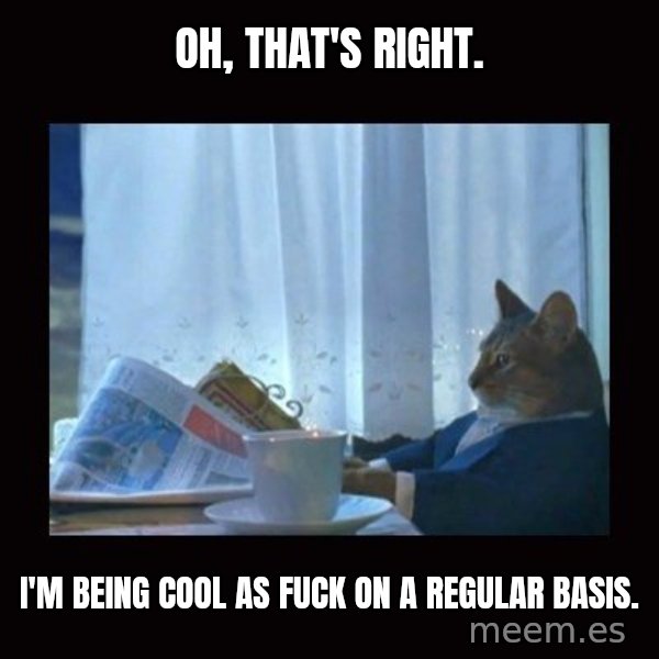 i should buy a boat cat meme: Oh, that's right. / I'm being cool as fuck on a regular basis.