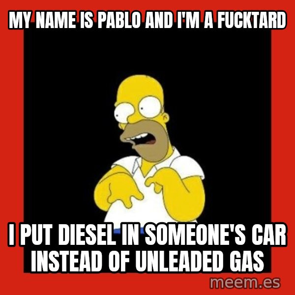 Homer retard meme: My name is Pablo and I'm a fucktard / I put diesel in someone's car instead of unleaded gas
