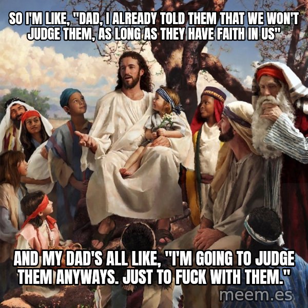 storytime jesus meme: so i'm like, "dad, i already told them that we won't judge them, as long as they have faith in us" / and my dad's all like, "i'm going to judge them anyways. just to fuck with them."