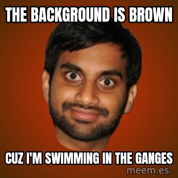 Generic Indian Guy meme: The background is brown / cuz  i'm swimming in the Ganges