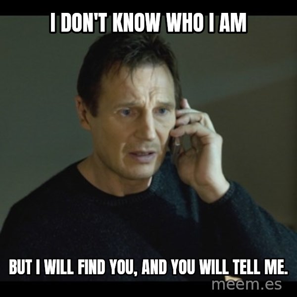 I will Find You Meme meme: i don't know who i am / but i will find you, and you will tell me.