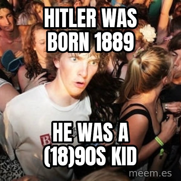 Sudden Realization Ralph meme: Hitler was born 1889 / he was a (18)90s kid