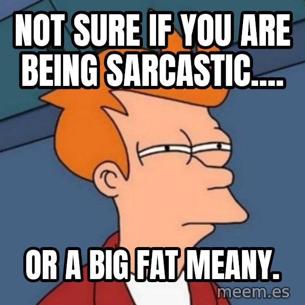 Not sure if troll meme: not sure if you are being sarcastic.... / or a big fat meany.
