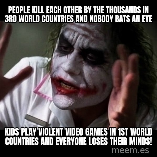 joker mind loss meme: people kill each other by the thousands in 3rd world countries and nobody bats an eye / kids play violent video games in 1st world countries and everyone loses their minds!