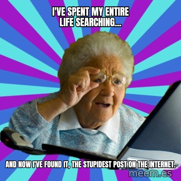 old lady meme: I've spent my entire life searching... / And now I've found it, the stupidest post on the internet.