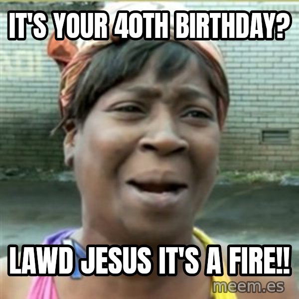 Ain't Nobody got time fo that meme: It's your 40th Birthday? / lawd Jesus it's a fire!!