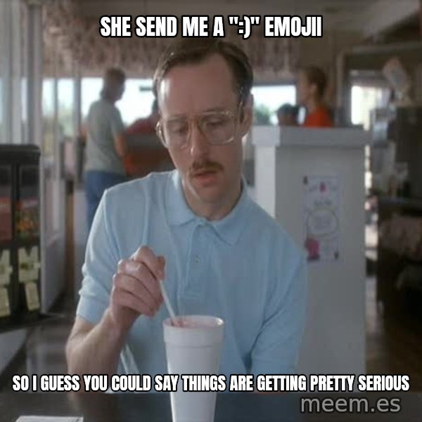 so i guess you could say things are getting pretty serious meme: She send me a ":)" emojii / so i guess you could say things are getting pretty serious