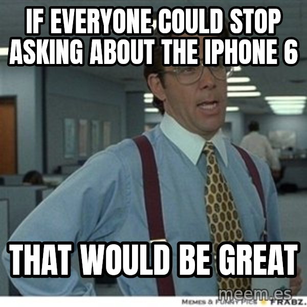 That would be great meme: If Everyone Could Stop Asking About The Iphone 6 / That Would Be Great