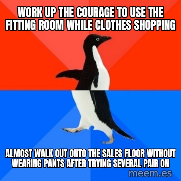 Socially Awesome Awkward Penguin meme: Work up the courage to use the fitting room while clothes shopping / almost walk out onto the sales floor without wearing pants after trying several pair on
