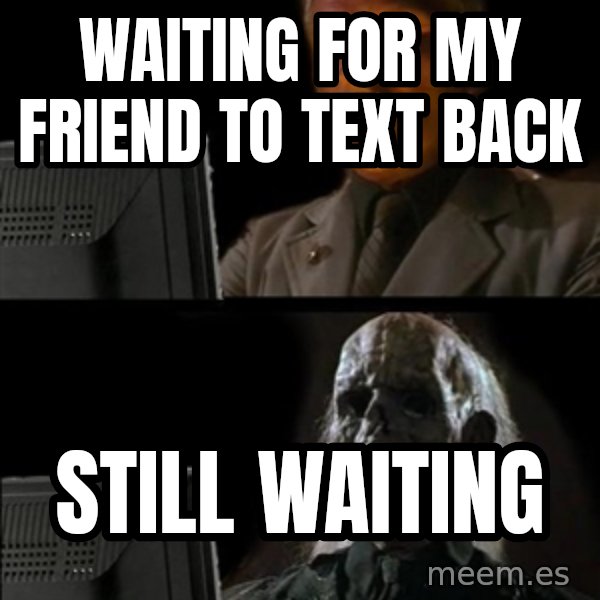 Waiting For meme: WAiting for my friend to text back / still waiting
