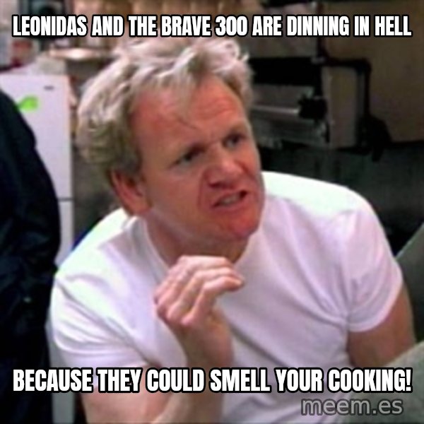 Gordon Ramsay meme: leonidas and the brave 300 are dinning in hell / because they could smell your cooking!