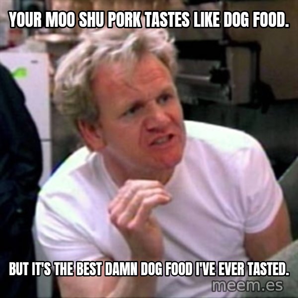 Gordon Ramsay meme: your moo shu pork tastes like dog food. / but it's the best damn dog food I've ever tasted.