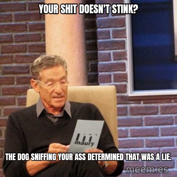 Maury Lie Detector meme: your shit doesn't stink? / the dog sniffing your ass determined that was a lie.