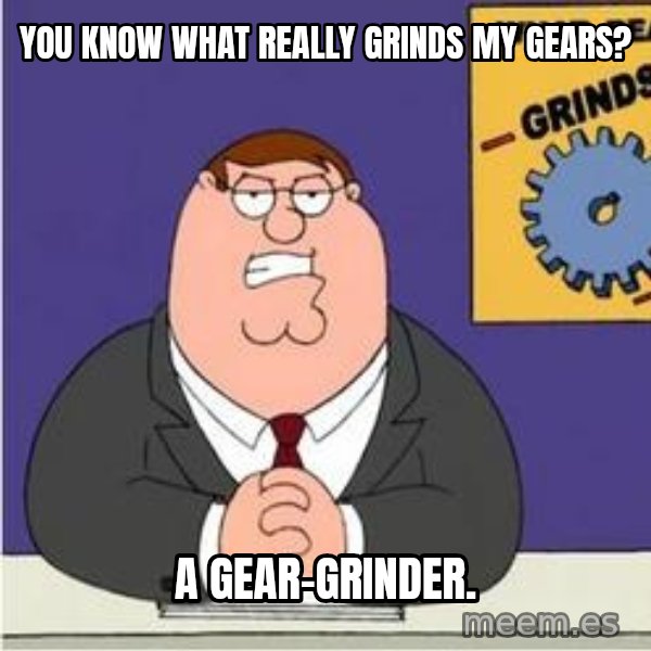Grinds My Gears Peter Griffin meme: you know what really grinds my gears? / a gear-grinder.