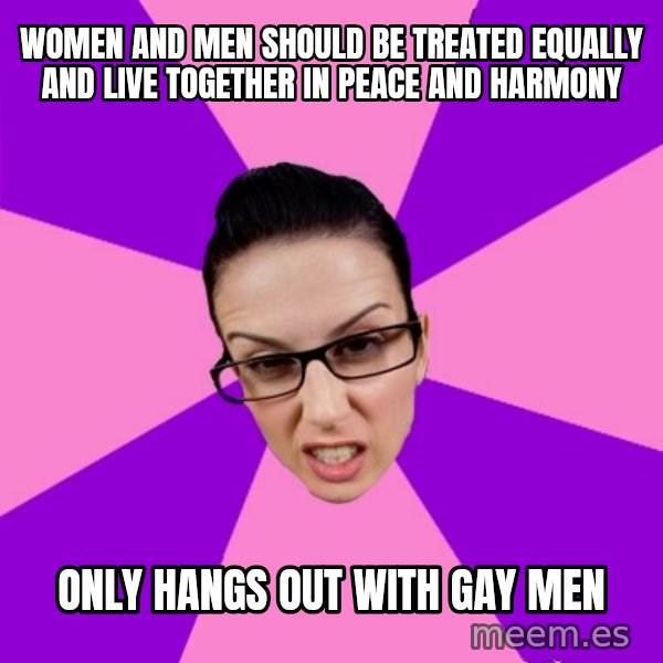 Privilege Denying Feminist meme: WOMEN AND MEN SHOULD BE TREATED EQUALLY AND LIVE TOGETHER IN PEACE AND HARMONY / ONLY HANGS OUT WITH GAY MEN