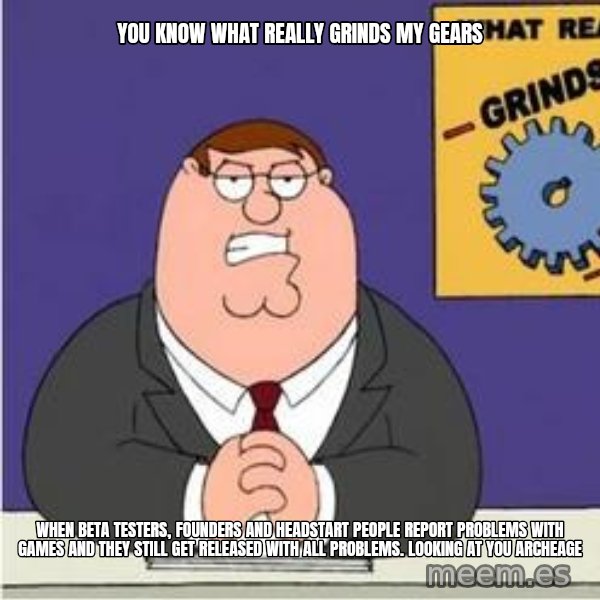 Grinds My Gears Peter Griffin meme: You know what really grinds my gears / when beta testers, founders and headstart people report problems with games and they still get released with all problems. Looking at you archeage