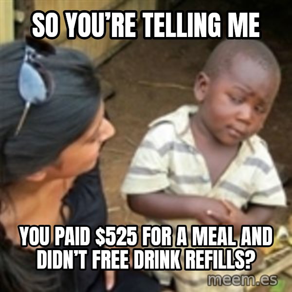 Skeptical african kid  meme: So you’re telling me / You paid $525 for a meal and didn’t free drink refills?