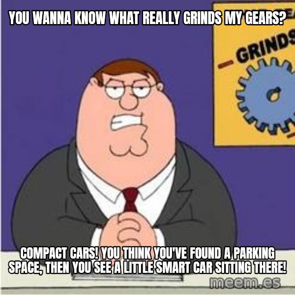 Grinds My Gears Peter Griffin meme: You wanna know what really grinds my gears? / Compact cars! You think you've found a parking space, then you see a little smart car sitting there!