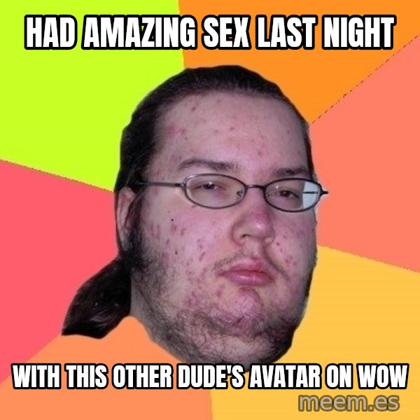 gordo granudo meme: Had amazing sex last night / with this other dude's avatar on WOW